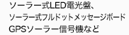 ソーラー昇降式ＬＥＤ電光板、
ソーラー縦型表示板、ＧＰＳソーラ信号機など
