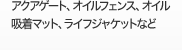 アクアゲート、オイルフェンス、オイル吸着マット、
ライフジャケットなど