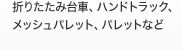 折りたたみ台車、ハンドトラック、
メッシュパレット、パレットなど