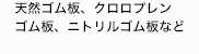 天然ゴム板、クロロプレンゴム板、
ニトリルゴム板、シリコンゴム板など