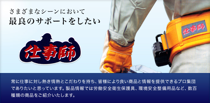 さまざまなシーンにおいて最良のサポートをしたい。常に仕事に対し熱き情熱とこだわりを持ち、皆様により良い商品と情報を提供できるプロ集団でありたいと思っています。製品情報では労働安全衛生保護具、環境安全整備用品など、数百種類の商品をご紹介いたします。
