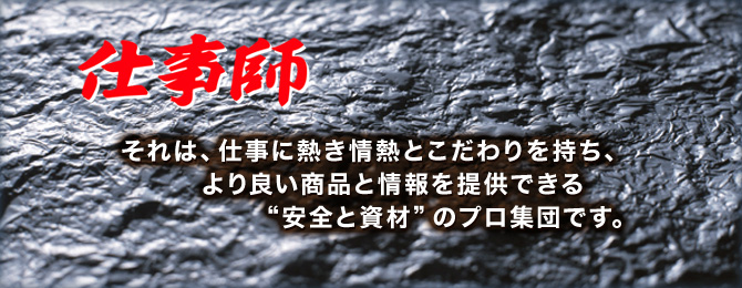 仕事師　それは、仕事に熱き情熱とこだわりを持ち、より良い商品と情報を提供できる“安全と資材”のプロ集団です。